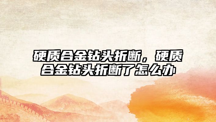 硬質(zhì)合金鉆頭折斷，硬質(zhì)合金鉆頭折斷了怎么辦