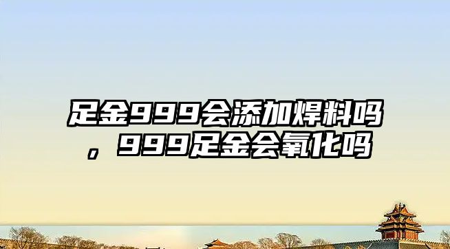 足金999會添加焊料嗎，999足金會氧化嗎