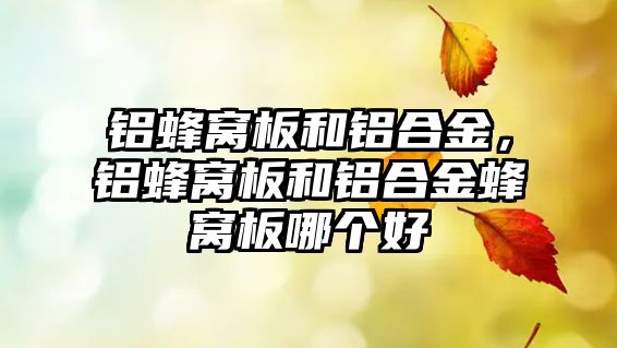 鋁蜂窩板和鋁合金，鋁蜂窩板和鋁合金蜂窩板哪個好