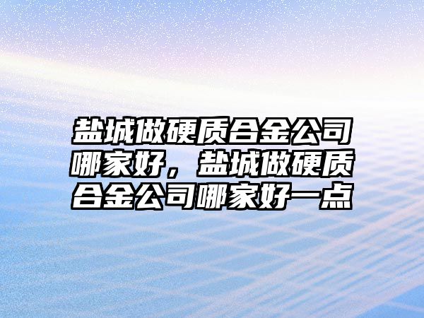 鹽城做硬質(zhì)合金公司哪家好，鹽城做硬質(zhì)合金公司哪家好一點