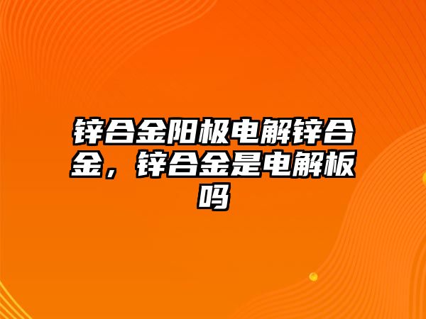 鋅合金陽極電解鋅合金，鋅合金是電解板嗎