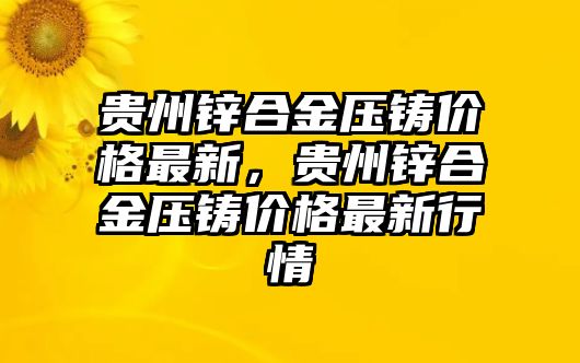 貴州鋅合金壓鑄價格最新，貴州鋅合金壓鑄價格最新行情