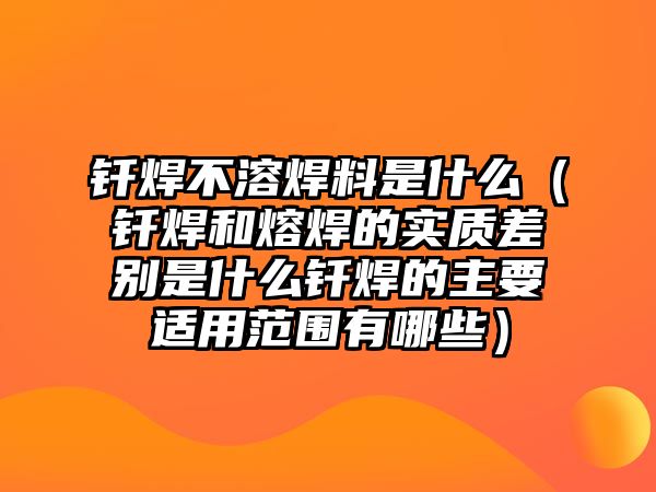 釬焊不溶焊料是什么（釬焊和熔焊的實質(zhì)差別是什么釬焊的主要適用范圍有哪些）