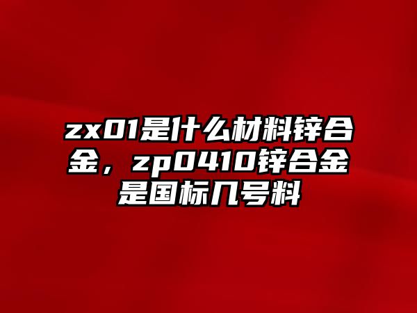 zx01是什么材料鋅合金，zp0410鋅合金是國(guó)標(biāo)幾號(hào)料