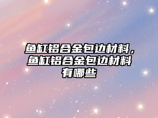 魚缸鋁合金包邊材料，魚缸鋁合金包邊材料有哪些