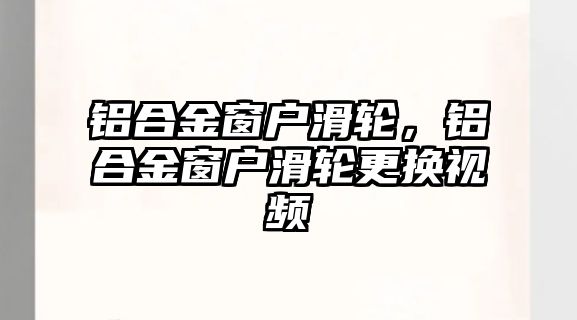 鋁合金窗戶滑輪，鋁合金窗戶滑輪更換視頻