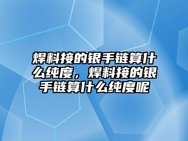 焊料接的銀手鏈算什么純度，焊料接的銀手鏈算什么純度呢