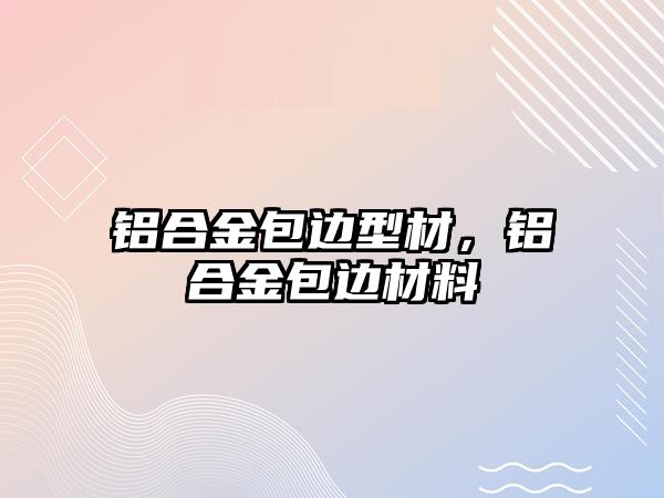 鋁合金包邊型材，鋁合金包邊材料