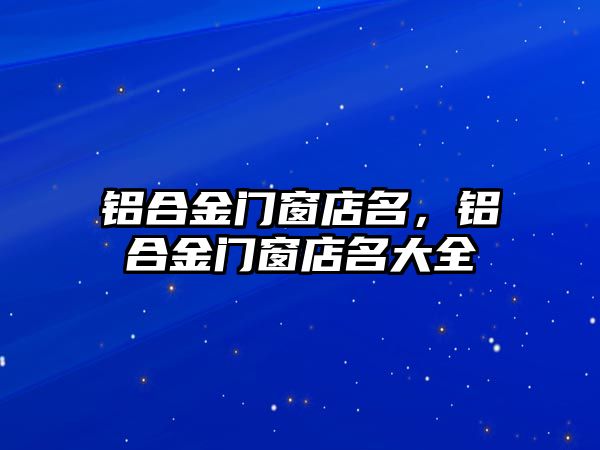 鋁合金門窗店名，鋁合金門窗店名大全