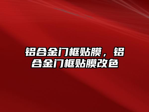 鋁合金門框貼膜，鋁合金門框貼膜改色