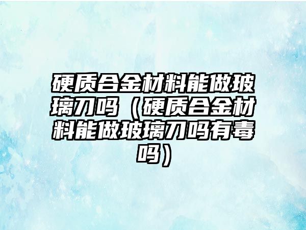 硬質(zhì)合金材料能做玻璃刀嗎（硬質(zhì)合金材料能做玻璃刀嗎有毒嗎）