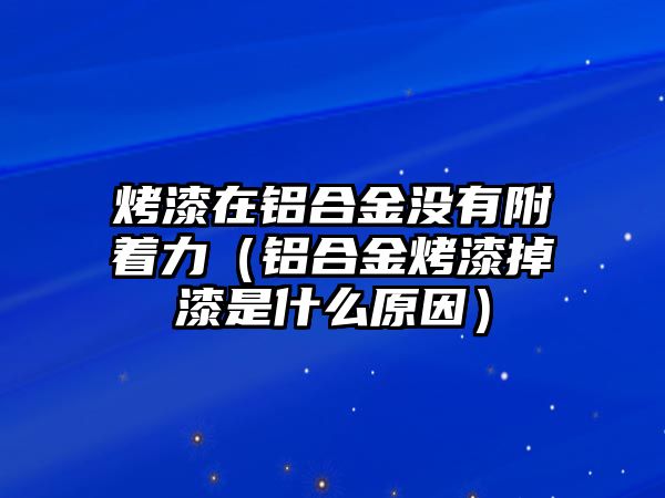 烤漆在鋁合金沒有附著力（鋁合金烤漆掉漆是什么原因）