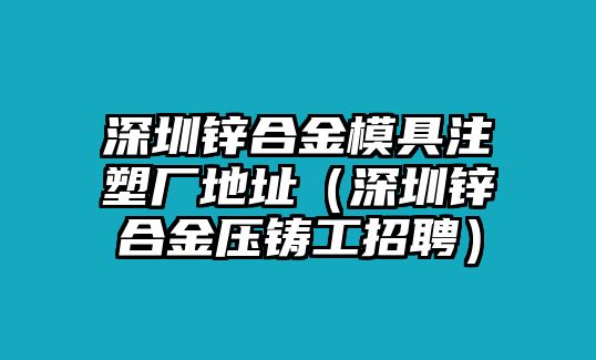 深圳鋅合金模具注塑廠地址（深圳鋅合金壓鑄工招聘）