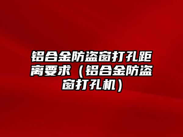 鋁合金防盜窗打孔距離要求（鋁合金防盜窗打孔機(jī)）