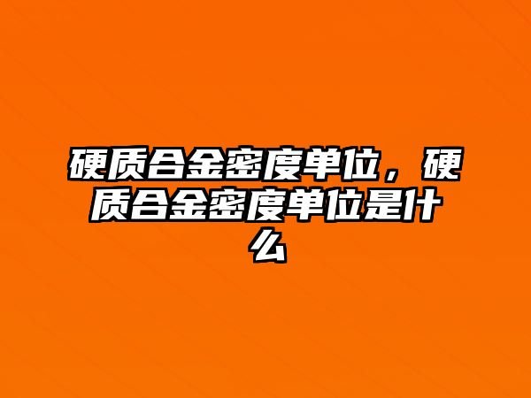 硬質(zhì)合金密度單位，硬質(zhì)合金密度單位是什么