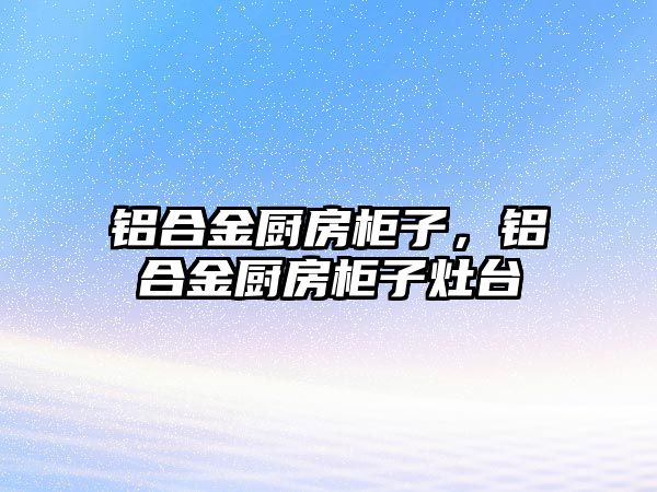 鋁合金廚房柜子，鋁合金廚房柜子灶臺