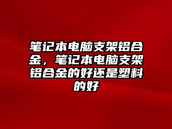 筆記本電腦支架鋁合金，筆記本電腦支架鋁合金的好還是塑料的好