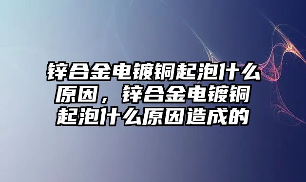 鋅合金電鍍銅起泡什么原因，鋅合金電鍍銅起泡什么原因造成的