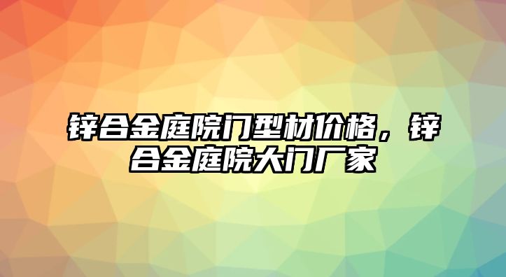 鋅合金庭院門型材價(jià)格，鋅合金庭院大門廠家