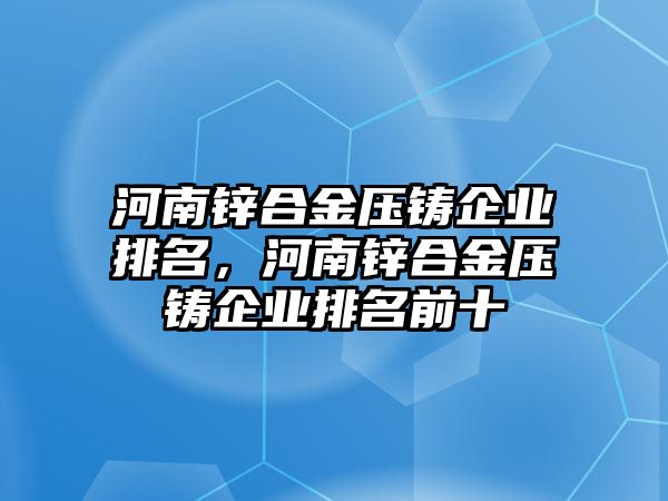 河南鋅合金壓鑄企業(yè)排名，河南鋅合金壓鑄企業(yè)排名前十