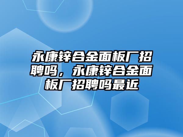 永康鋅合金面板廠招聘嗎，永康鋅合金面板廠招聘嗎最近