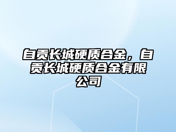 自貢長(zhǎng)城硬質(zhì)合金，自貢長(zhǎng)城硬質(zhì)合金有限公司