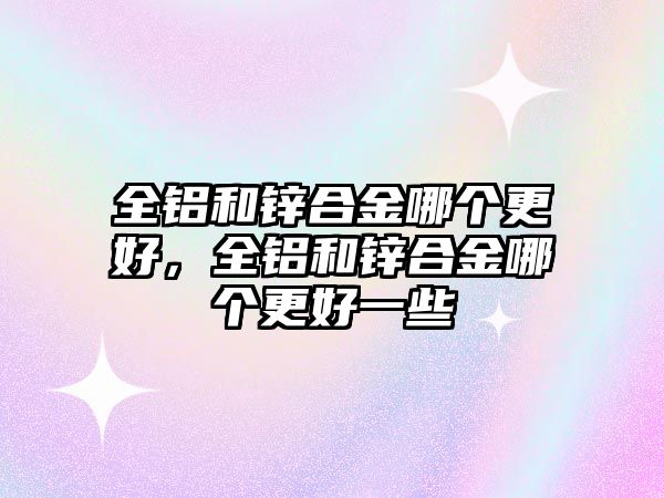 全鋁和鋅合金哪個更好，全鋁和鋅合金哪個更好一些