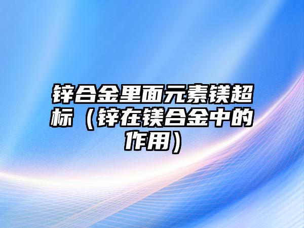 鋅合金里面元素鎂超標(biāo)（鋅在鎂合金中的作用）