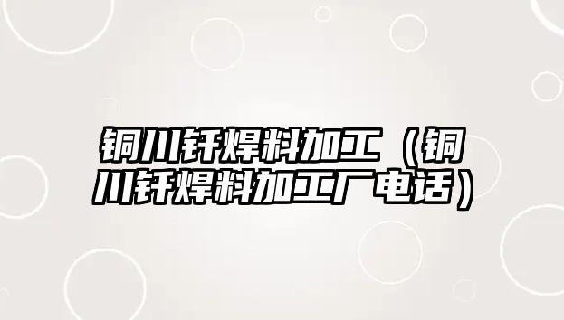 銅川釬焊料加工（銅川釬焊料加工廠電話）