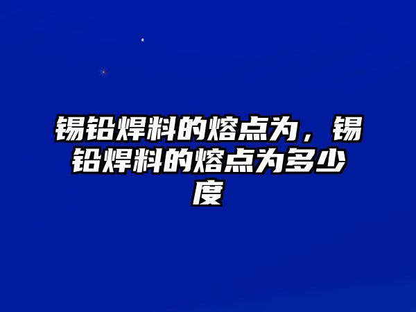 錫鉛焊料的熔點(diǎn)為，錫鉛焊料的熔點(diǎn)為多少度