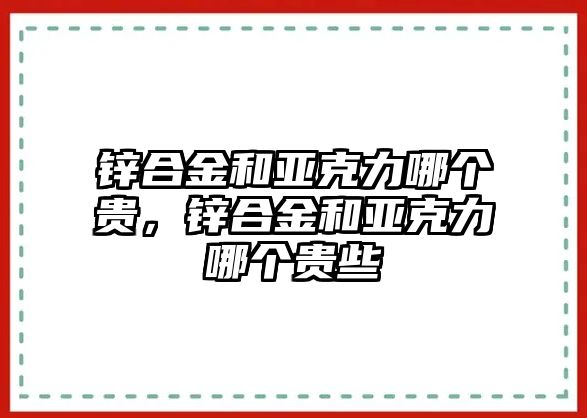 鋅合金和亞克力哪個(gè)貴，鋅合金和亞克力哪個(gè)貴些