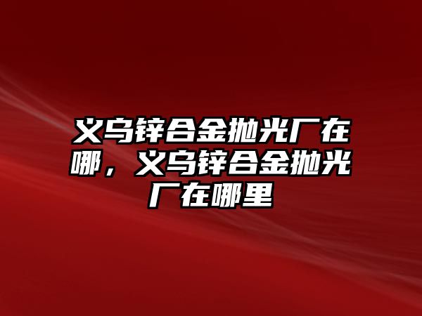 義烏鋅合金拋光廠在哪，義烏鋅合金拋光廠在哪里