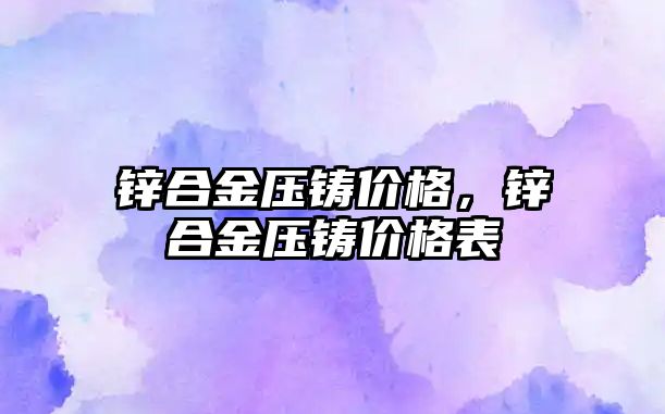 鋅合金壓鑄價格，鋅合金壓鑄價格表