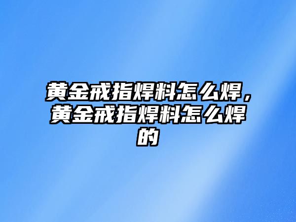 黃金戒指焊料怎么焊，黃金戒指焊料怎么焊的