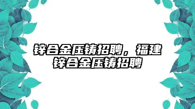 鋅合金壓鑄招聘，福建鋅合金壓鑄招聘