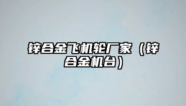 鋅合金飛機(jī)輪廠家（鋅合金機(jī)臺(tái)）