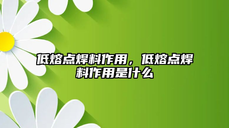 低熔點(diǎn)焊料作用，低熔點(diǎn)焊料作用是什么