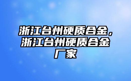 浙江臺州硬質(zhì)合金，浙江臺州硬質(zhì)合金廠家