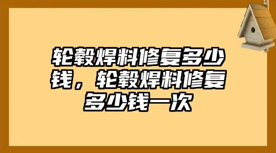 輪轂焊料修復(fù)多少錢，輪轂焊料修復(fù)多少錢一次