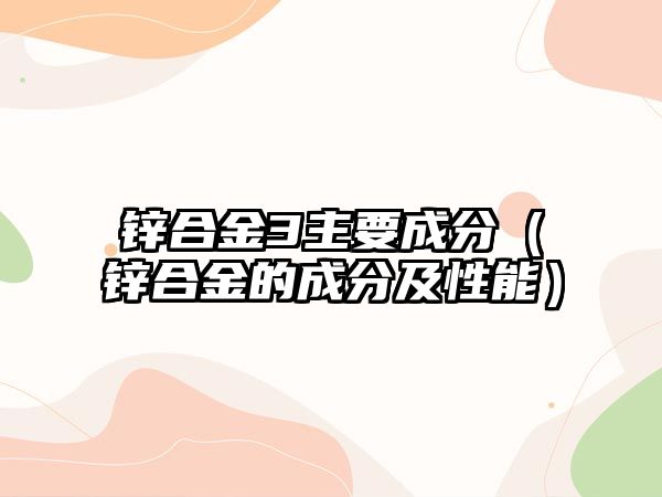 鋅合金3主要成分（鋅合金的成分及性能）