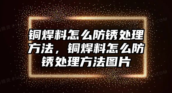 銅焊料怎么防銹處理方法，銅焊料怎么防銹處理方法圖片