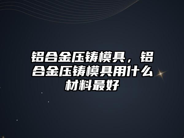 鋁合金壓鑄模具，鋁合金壓鑄模具用什么材料最好