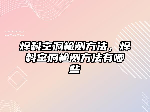 焊料空洞檢測方法，焊料空洞檢測方法有哪些