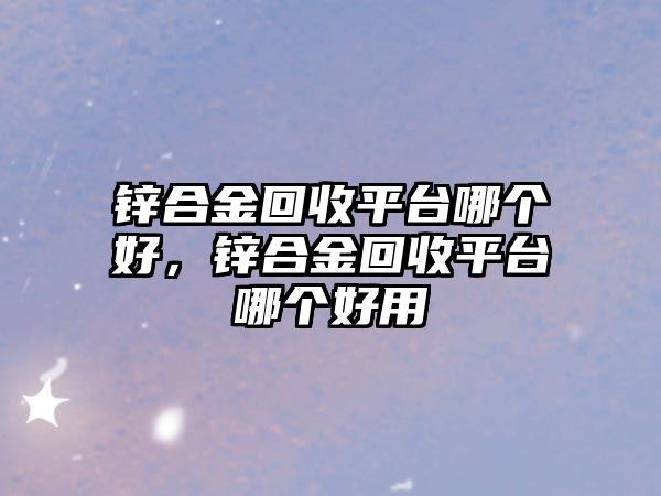 鋅合金回收平臺哪個好，鋅合金回收平臺哪個好用