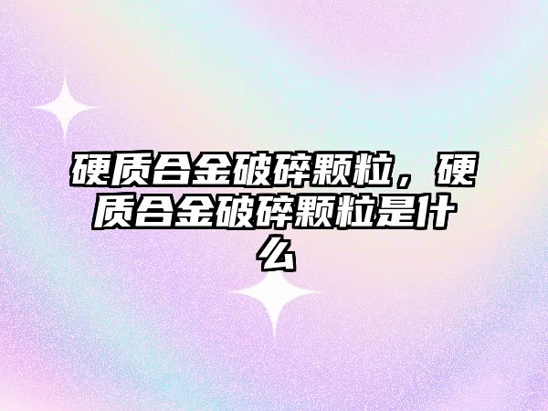 硬質(zhì)合金破碎顆粒，硬質(zhì)合金破碎顆粒是什么