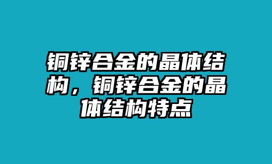 銅鋅合金的晶體結(jié)構(gòu)，銅鋅合金的晶體結(jié)構(gòu)特點