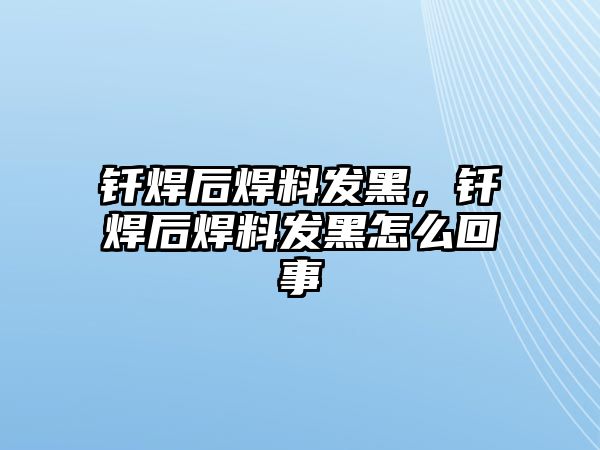 釬焊后焊料發(fā)黑，釬焊后焊料發(fā)黑怎么回事