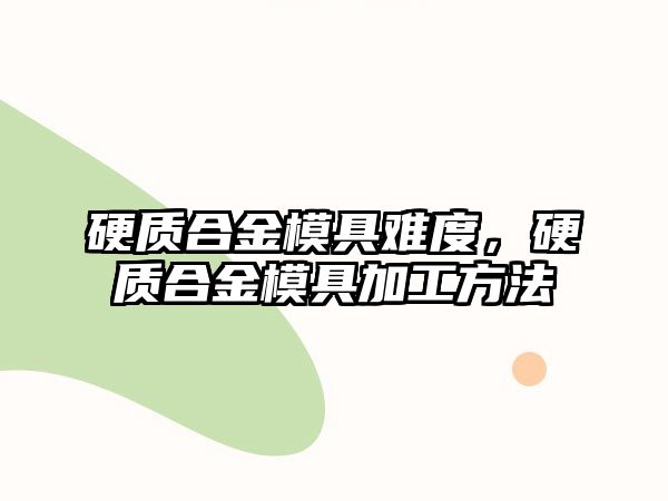 硬質(zhì)合金模具難度，硬質(zhì)合金模具加工方法