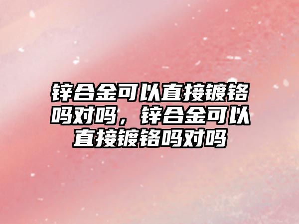 鋅合金可以直接鍍鉻嗎對嗎，鋅合金可以直接鍍鉻嗎對嗎