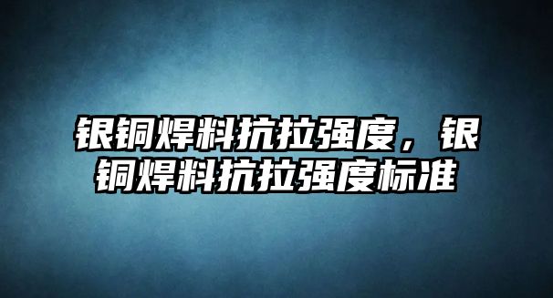 銀銅焊料抗拉強(qiáng)度，銀銅焊料抗拉強(qiáng)度標(biāo)準(zhǔn)